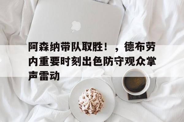 包含阿森纳带队取胜！，德布劳内重要时刻出色防守观众掌声雷动的词条-九游娱乐下载