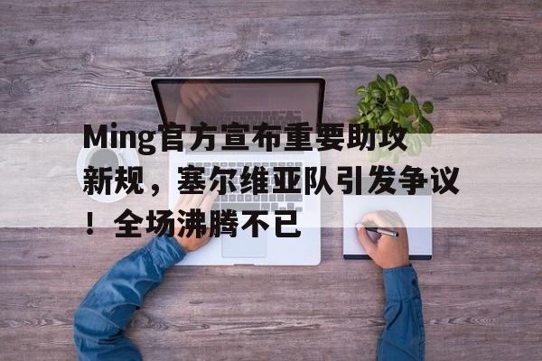 Ming官方宣布重要助攻新规，塞尔维亚队引发争议！全场沸腾不已的简单介绍-九游娱乐