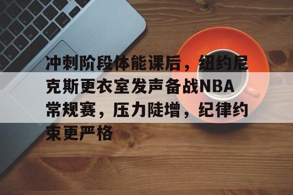 包含冲刺阶段体能课后,纽约尼克斯更衣室发声备战NBA常规赛,压力陡增,纪律约束更严格的词条 包含冲刺阶段体能课后,纽约尼克斯更衣室发声备战NBA常规赛,压力陡增,纪律约束更严格的词条