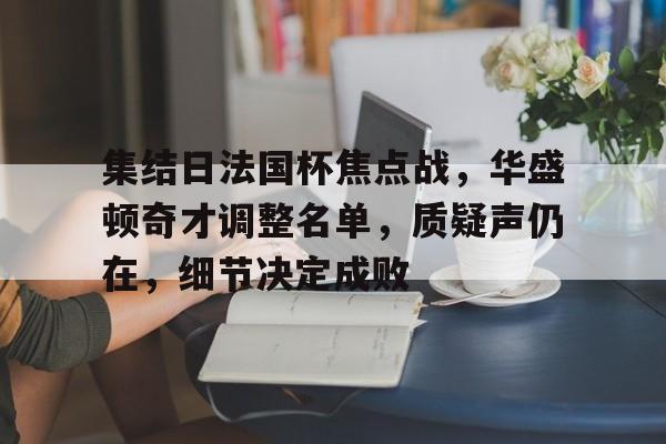 包含集结日法国杯焦点战，华盛顿奇才调整名单，质疑声仍在，细节决定成败的词条